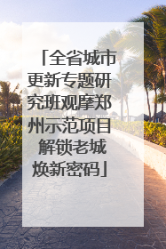 全省城市更新专题研究班观摩郑州示范项目 解锁老城焕新密码